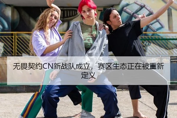 无畏契约CN新战队成立，赛区生态正在被重新定义（xingkong）